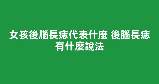 女孩後腦長痣代表什麼 後腦長痣有什麼說法